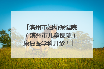 滨州市妇幼保健院（滨州市儿童医院）康复医学科开诊！