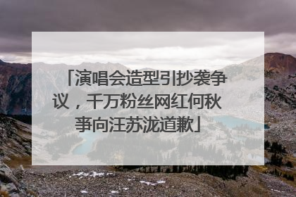 演唱会造型引抄袭争议，千万粉丝网红何秋亊向汪苏泷道歉