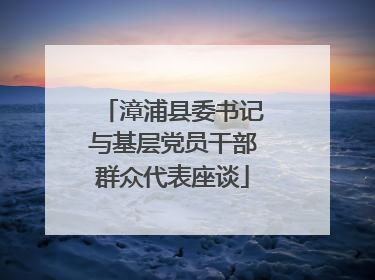 漳浦县委书记与基层党员干部群众代表座谈