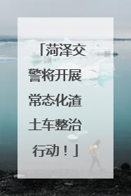 菏泽交警将开展常态化渣土车整治行动！