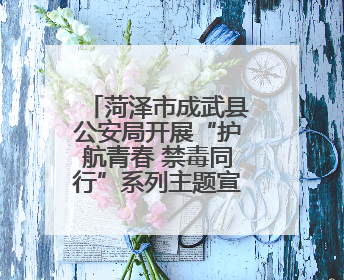 菏泽市成武县公安局开展“护航青春 禁毒同行”系列主题宣传活动