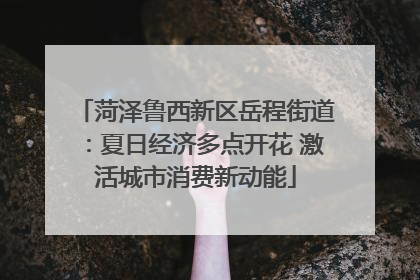 菏泽鲁西新区岳程街道：夏日经济多点开花 激活城市消费新动能