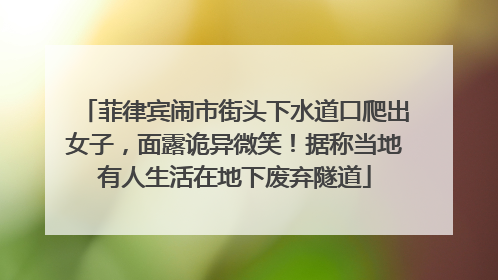 菲律宾闹市街头下水道口爬出女子，面露诡异微笑！据称当地有人生活在地下废弃隧道