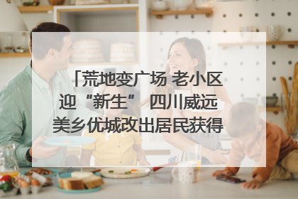 荒地变广场 老小区迎“新生” 四川威远美乡优城改出居民获得感｜万千气象看四川