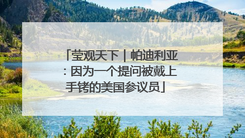 莹观天下｜帕迪利亚：因为一个提问被戴上手铐的美国参议员