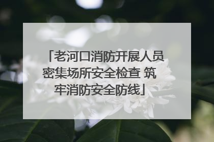 老河口消防开展人员密集场所安全检查 筑牢消防安全防线