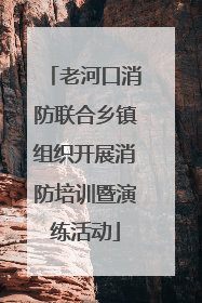老河口消防联合乡镇组织开展消防培训暨演练活动