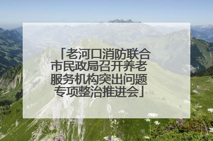 老河口消防联合市民政局召开养老服务机构突出问题专项整治推进会