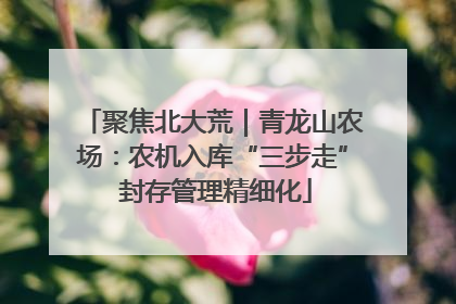 聚焦北大荒｜青龙山农场：农机入库“三步走” 封存管理精细化