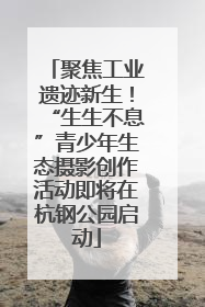 聚焦工业遗迹新生！“生生不息”青少年生态摄影创作活动即将在杭钢公园启动