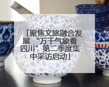 聚焦文旅融合发展 “万千气象看四川”第二季度集中采访启动