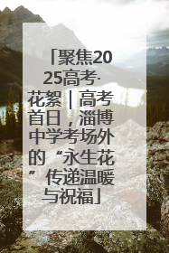 聚焦2025高考·花絮｜高考首日，淄博中学考场外的“永生花”传递温暖与祝福
