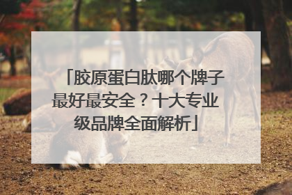 胶原蛋白肽哪个牌子最好最安全？十大专业级品牌全面解析