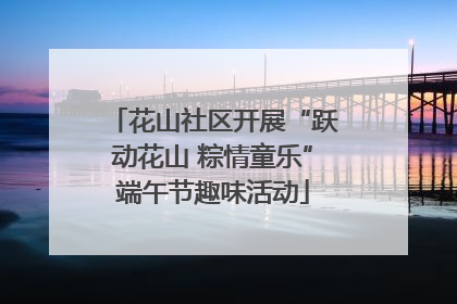 花山社区开展“跃动花山 粽情童乐”端午节趣味活动
