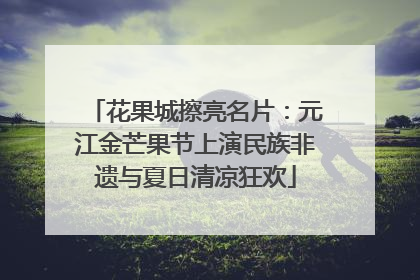 花果城擦亮名片：元江金芒果节上演民族非遗与夏日清凉狂欢
