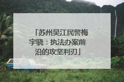 苏州吴江民警梅宇骁：执法办案前沿的攻坚利刃