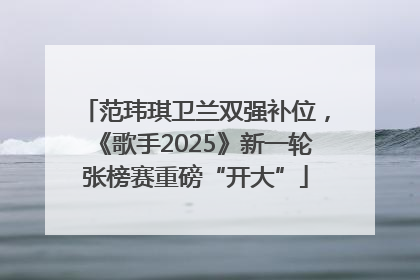 范玮琪卫兰双强补位，《歌手2025》新一轮张榜赛重磅“开大”
