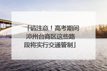 请注意！高考期间 漳州台商区这些路段将实行交通管制