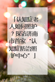 认知症老人如何照护？探访济南市首家“认知症防治照护中心”
