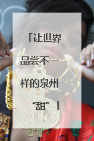 让世界品尝不一样的泉州“甜”