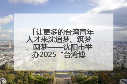 让更多的台湾青年人才来沈追梦、筑梦、圆梦——沈阳市举办2025“台湾博士沈阳行”活动