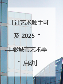 让艺术触手可及 2025“丰彩城市艺术季”启动