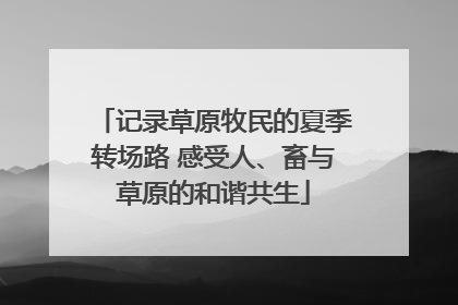 记录草原牧民的夏季转场路 感受人、畜与草原的和谐共生