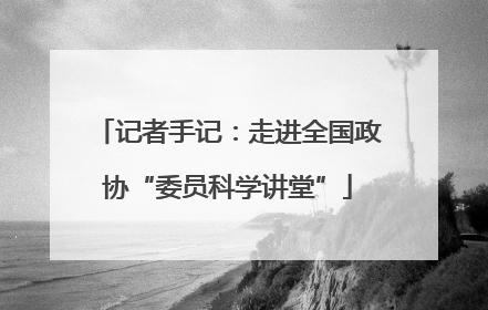 记者手记：走进全国政协“委员科学讲堂”