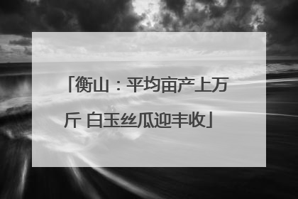 衡山：平均亩产上万斤 白玉丝瓜迎丰收