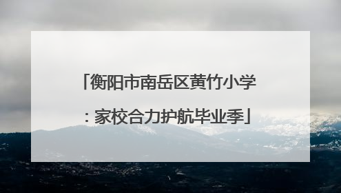 衡阳市南岳区黄竹小学：家校合力护航毕业季