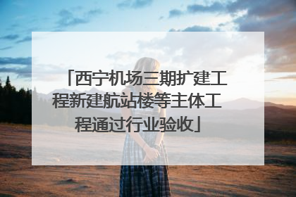 西宁机场三期扩建工程新建航站楼等主体工程通过行业验收