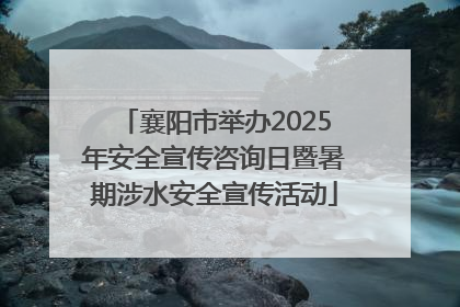 襄阳市举办2025年安全宣传咨询日暨暑期涉水安全宣传活动