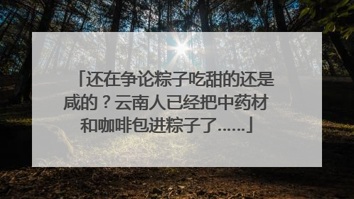 还在争论粽子吃甜的还是咸的？云南人已经把中药材和咖啡包进粽子了……