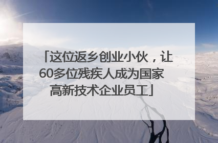 这位返乡创业小伙，让60多位残疾人成为国家高新技术企业员工