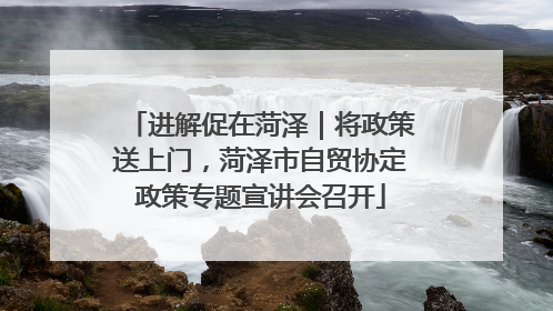 进解促在菏泽｜将政策送上门，菏泽市自贸协定政策专题宣讲会召开