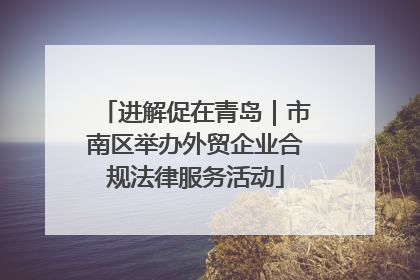 进解促在青岛｜市南区举办外贸企业合规法律服务活动