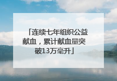 连续七年组织公益献血，累计献血量突破13万毫升