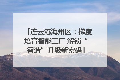 连云港海州区：梯度培育智能工厂 解锁“智造”升级新密码