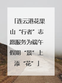连云港花果山“行者”志愿服务为端午假期“景”上添“花”