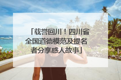 载誉回川！四川省全国道德模范及提名者分享感人故事