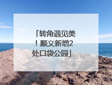 转角遇见美！顺义新增2处口袋公园