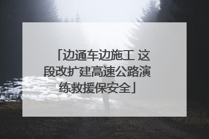 边通车边施工 这段改扩建高速公路演练救援保安全