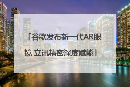 谷歌发布新一代AR眼镜 立讯精密深度赋能