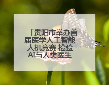 贵阳市举办首届医学人工智能人机竞赛 检验AI与人类医生的互补价值