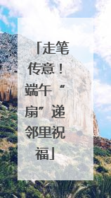 走笔传意！端午“扇”递邻里祝福