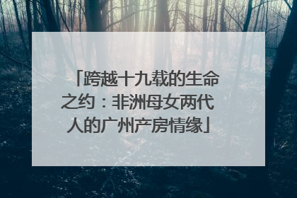 跨越十九载的生命之约：非洲母女两代人的广州产房情缘