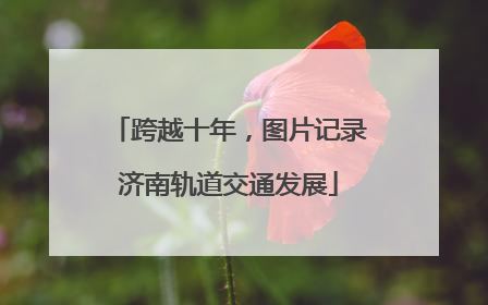 跨越十年，图片记录济南轨道交通发展