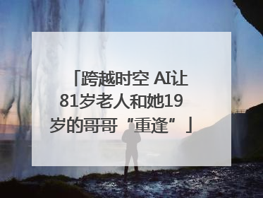 跨越时空 AI让81岁老人和她19岁的哥哥“重逢”