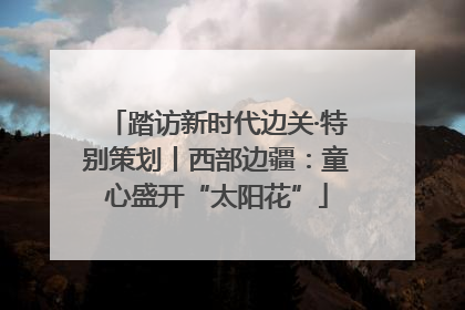 踏访新时代边关·特别策划丨西部边疆：童心盛开“太阳花”