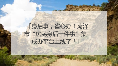身后事，省心办！菏泽市“居民身后一件事”集成办平台上线了！